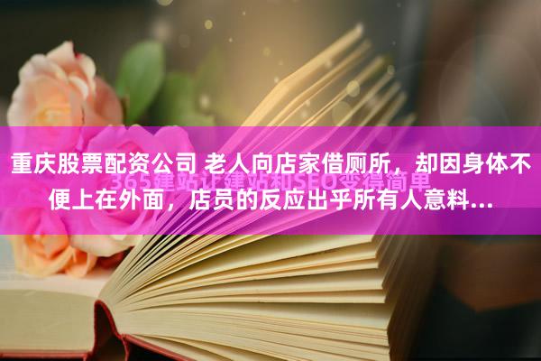 重庆股票配资公司 老人向店家借厕所，却因身体不便上在外面，店员的反应出乎所有人意料...